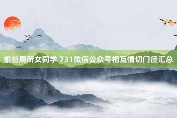 偷拍厕所女同学 731微信公众号相互情切门径汇总