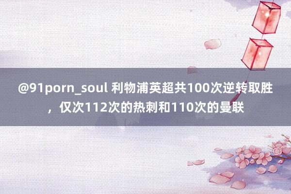 @91porn_soul 利物浦英超共100次逆转取胜，仅次112次的热刺和110次的曼联