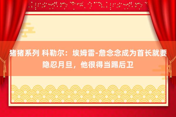 猪猪系列 科勒尔：埃姆雷-詹念念成为首长就要隐忍月旦，他很得当踢后卫