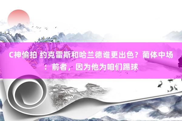 C神偷拍 约克雷斯和哈兰德谁更出色？葡体中场：前者，因为他为咱们踢球