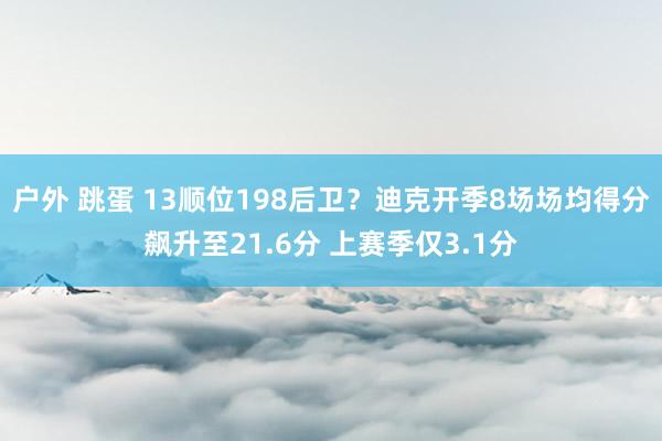 户外 跳蛋 13顺位198后卫？迪克开季8场场均得分飙升至21.6分 上赛季仅3.1分