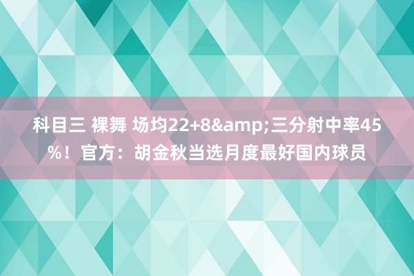 科目三 裸舞 场均22+8&三分射中率45%！官方：胡金秋当选月度最好国内球员