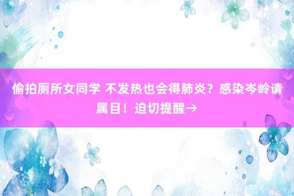 偷拍厕所女同学 不发热也会得肺炎？感染岑岭请属目！迫切提醒→