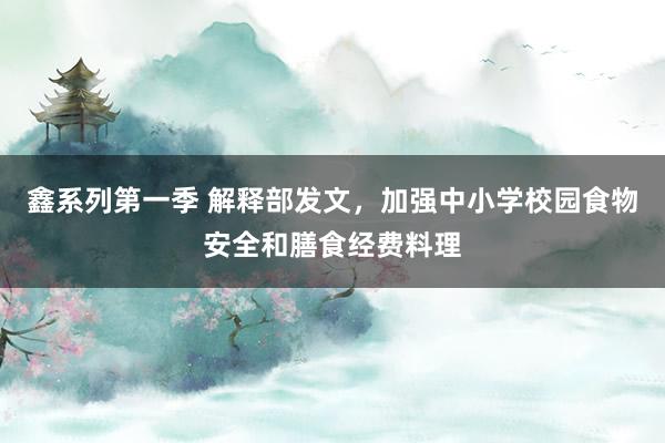 鑫系列第一季 解释部发文，加强中小学校园食物安全和膳食经费料理