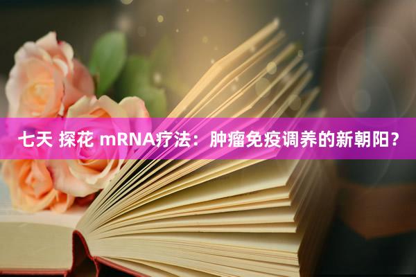 七天 探花 mRNA疗法：肿瘤免疫调养的新朝阳？