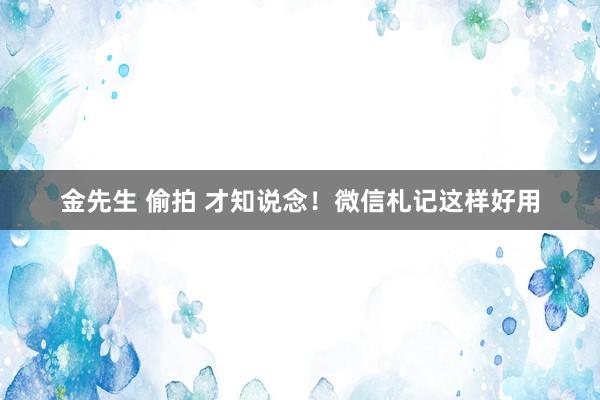 金先生 偷拍 才知说念！微信札记这样好用