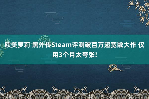 欧美萝莉 黑外传Steam评测破百万超宽敞大作 仅用3个月太夸张!