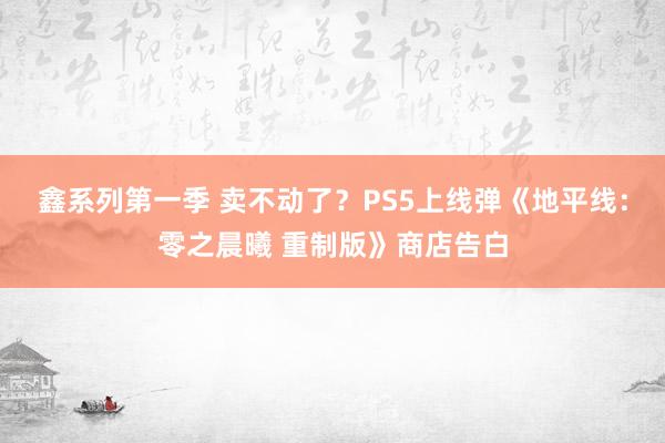 鑫系列第一季 卖不动了？PS5上线弹《地平线：零之晨曦 重制版》商店告白