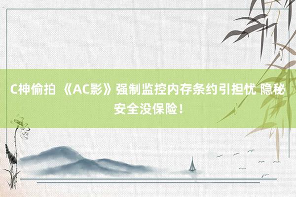 C神偷拍 《AC影》强制监控内存条约引担忧 隐秘安全没保险！