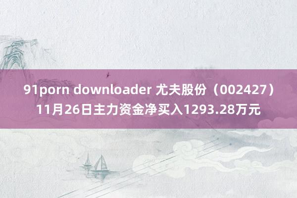 91porn downloader 尤夫股份（002427）11月26日主力资金净买入1293.28万元