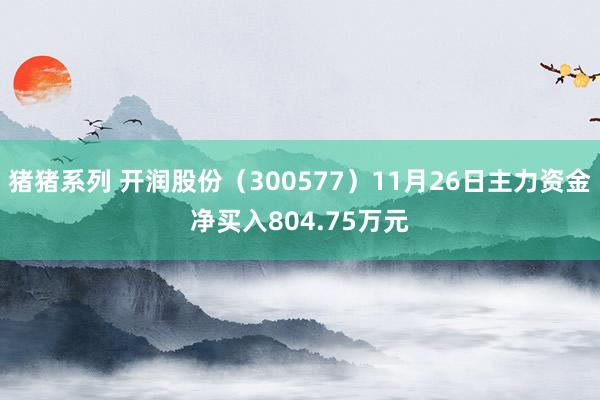 猪猪系列 开润股份（300577）11月26日主力资金净买入804.75万元