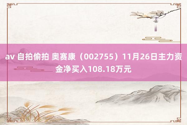 av 自拍偷拍 奥赛康（002755）11月26日主力资金净买入108.18万元