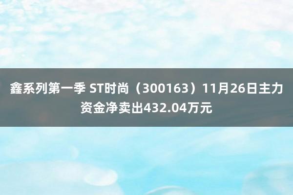 鑫系列第一季 ST时尚（300163）11月26日主力资金净卖出432.04万元