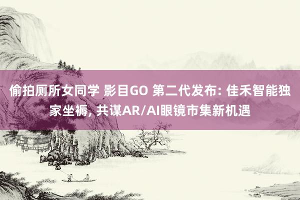 偷拍厕所女同学 影目GO 第二代发布: 佳禾智能独家坐褥， 共谋AR/AI眼镜市集新机遇