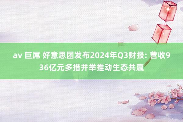 av 巨屌 好意思团发布2024年Q3财报: 营收936亿元多措并举推动生态共赢