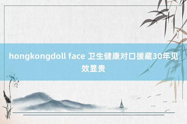 hongkongdoll face 卫生健康对口援藏30年见效显贵