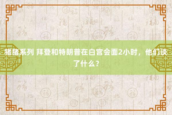 猪猪系列 拜登和特朗普在白宫会面2小时，他们谈了什么？