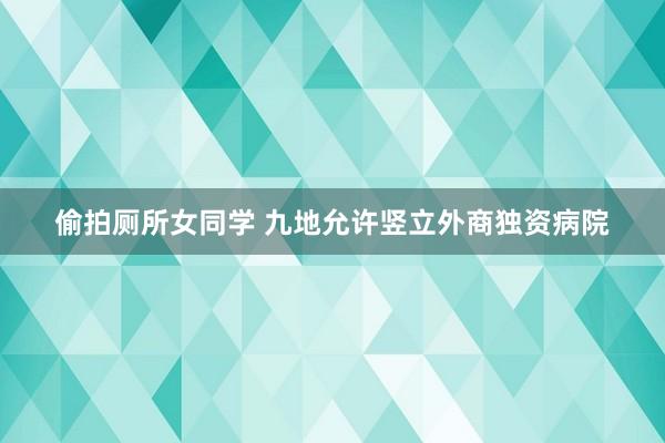 偷拍厕所女同学 九地允许竖立外商独资病院