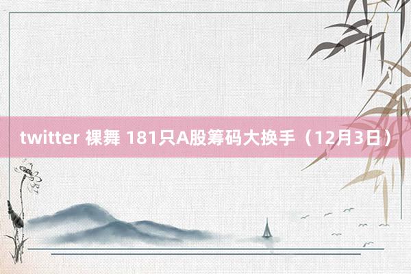 twitter 裸舞 181只A股筹码大换手（12月3日）