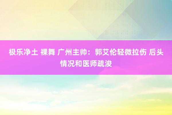 极乐净土 裸舞 广州主帅：郭艾伦轻微拉伤 后头情况和医师疏浚