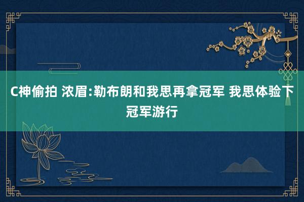 C神偷拍 浓眉:勒布朗和我思再拿冠军 我思体验下冠军游行