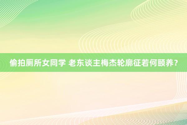 偷拍厕所女同学 老东谈主梅杰轮廓征若何颐养？