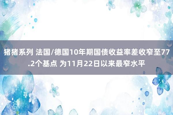 猪猪系列 法国/德国10年期国债收益率差收窄至77.2个基点 为11月22日以来最窄水平