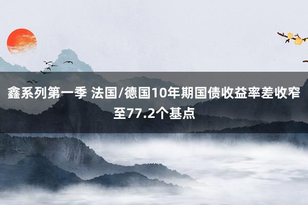 鑫系列第一季 法国/德国10年期国债收益率差收窄至77.2个基点