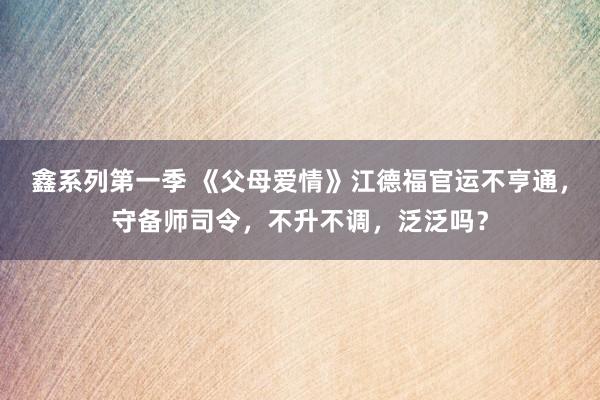 鑫系列第一季 《父母爱情》江德福官运不亨通，守备师司令，不升不调，泛泛吗？