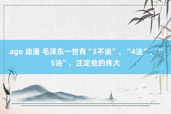 age 动漫 毛泽东一世有“3不谈”、“4法”、“5浴”，注定他的伟大