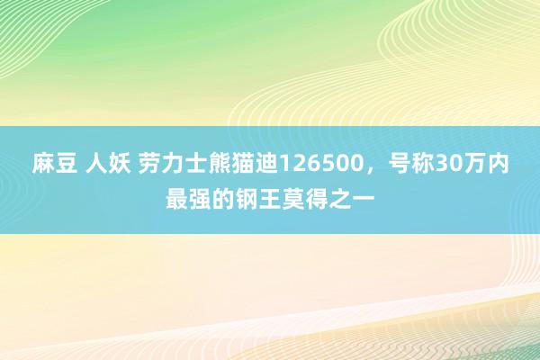 麻豆 人妖 劳力士熊猫迪126500，号称30万内最强的钢王莫得之一