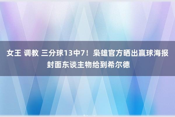 女王 调教 三分球13中7！枭雄官方晒出赢球海报 封面东谈主物给到希尔德