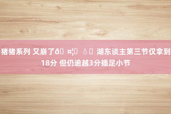 猪猪系列 又崩了🤦‍♂️湖东谈主第三节仅拿到18分 但仍逾越3分插足小节