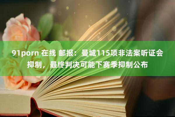 91porn 在线 邮报：曼城115项非法案听证会抑制，最终判决可能下赛季抑制公布