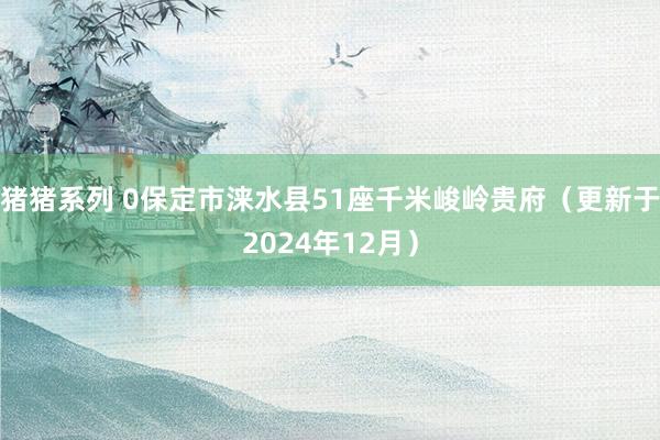 猪猪系列 0保定市涞水县51座千米峻岭贵府（更新于2024年12月）