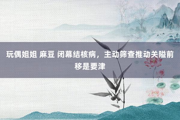 玩偶姐姐 麻豆 闭幕结核病，主动筛查推动关隘前移是要津