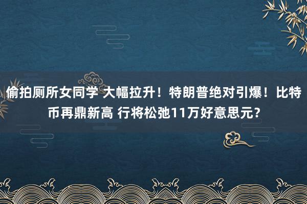 偷拍厕所女同学 大幅拉升！特朗普绝对引爆！比特币再鼎新高 行将松弛11万好意思元？