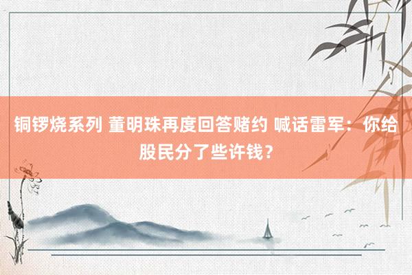 铜锣烧系列 董明珠再度回答赌约 喊话雷军：你给股民分了些许钱？