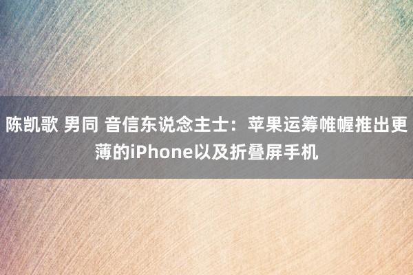 陈凯歌 男同 音信东说念主士：苹果运筹帷幄推出更薄的iPhone以及折叠屏手机