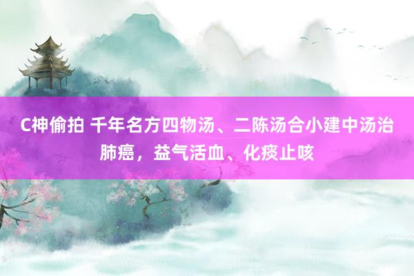 C神偷拍 千年名方四物汤、二陈汤合小建中汤治肺癌，益气活血、化痰止咳