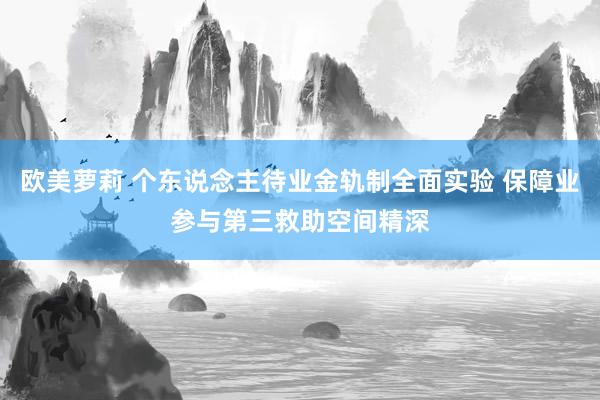 欧美萝莉 个东说念主待业金轨制全面实验 保障业参与第三救助空间精深