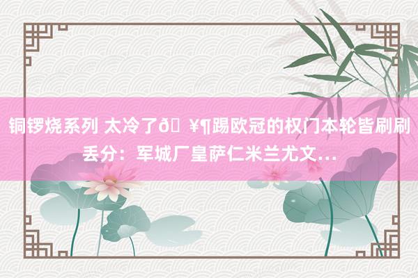 铜锣烧系列 太冷了🥶踢欧冠的权门本轮皆刷刷丢分：军城厂皇萨仁米兰尤文…