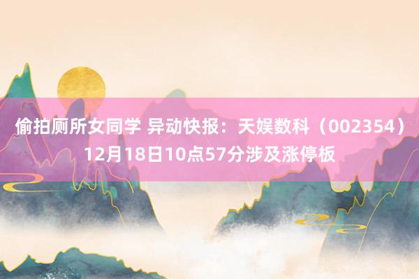 偷拍厕所女同学 异动快报：天娱数科（002354）12月18日10点57分涉及涨停板