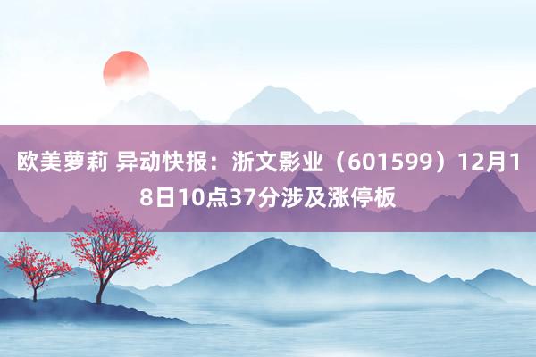 欧美萝莉 异动快报：浙文影业（601599）12月18日10点37分涉及涨停板