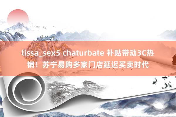 lissa_sex5 chaturbate 补贴带动3C热销！苏宁易购多家门店延迟买卖时代