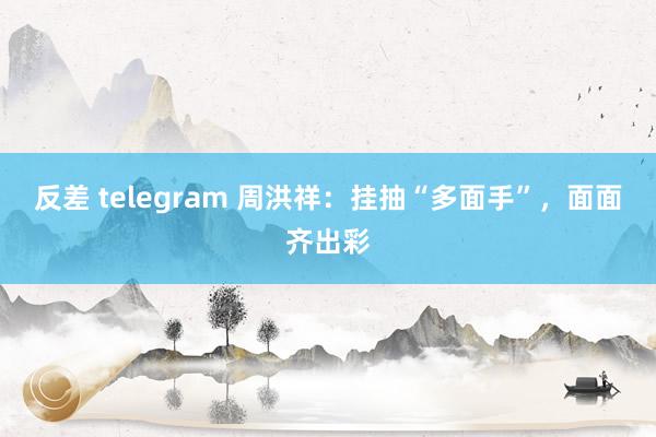 反差 telegram 周洪祥：挂抽“多面手”，面面齐出彩