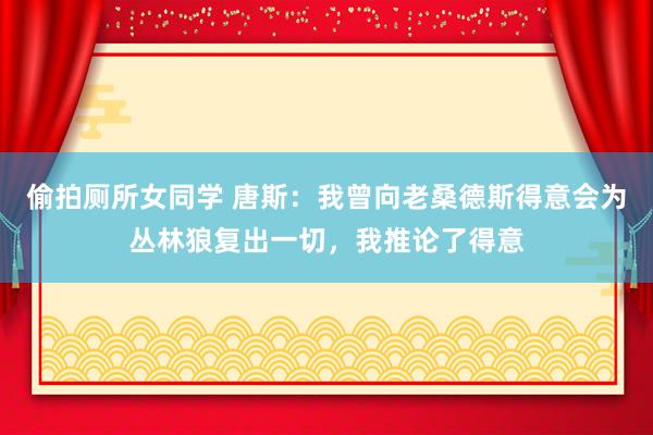 偷拍厕所女同学 唐斯：我曾向老桑德斯得意会为丛林狼复出一切，我推论了得意