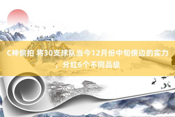 C神偷拍 将30支球队当今12月份中旬傍边的实力，分红6个不同品级