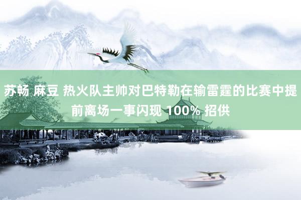 苏畅 麻豆 热火队主帅对巴特勒在输雷霆的比赛中提前离场一事闪现 100% 招供