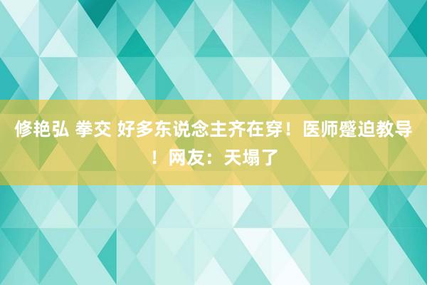 修艳弘 拳交 好多东说念主齐在穿！医师蹙迫教导！网友：天塌了